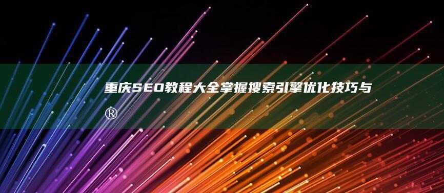 重庆SEO教程大全：掌握搜索引擎优化技巧与实战策略