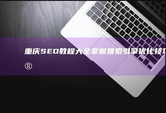 重庆SEO教程大全：掌握搜索引擎优化技巧与实战策略